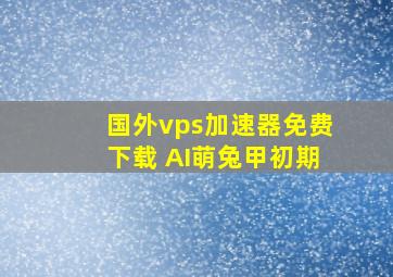 国外vps加速器免费下载 AI萌兔甲初期